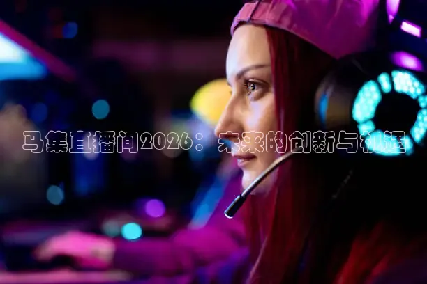 马集直播间2026：未来的创新与机遇